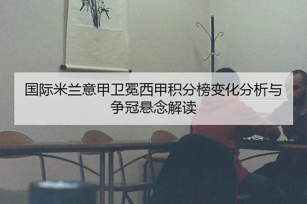 国际米兰意甲卫冕西甲积分榜变化分析与争冠悬念解读